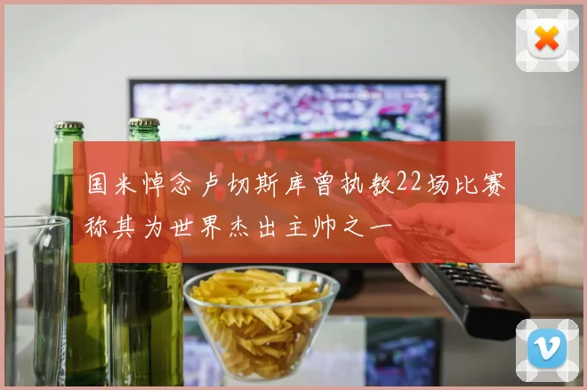 国米悼念卢切斯库曾执教22场比赛称其为世界杰出主帅之一