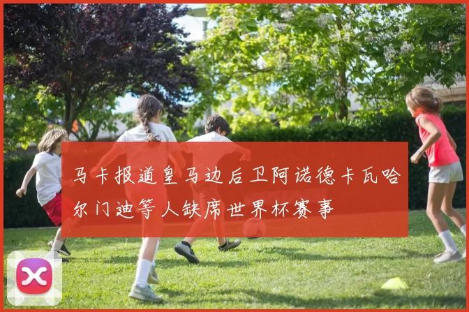 马卡报道皇马边后卫阿诺德卡瓦哈尔门迪等人缺席世界杯赛事
