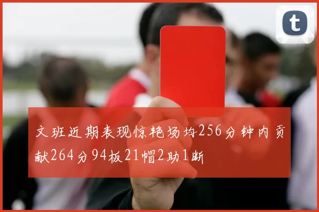 文班近期表现惊艳场均256分钟内贡献264分94板21帽2助1断
