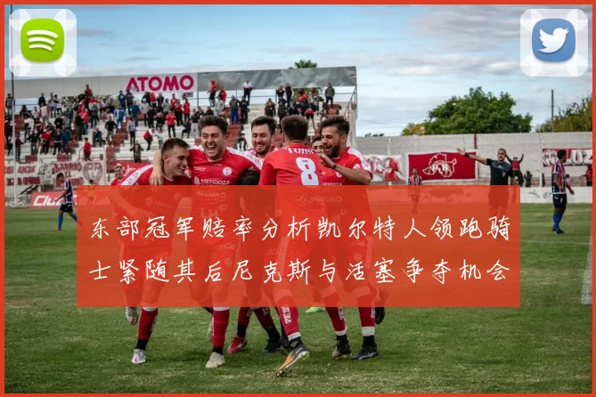 东部冠军赔率分析凯尔特人领跑骑士紧随其后尼克斯与活塞争夺机会