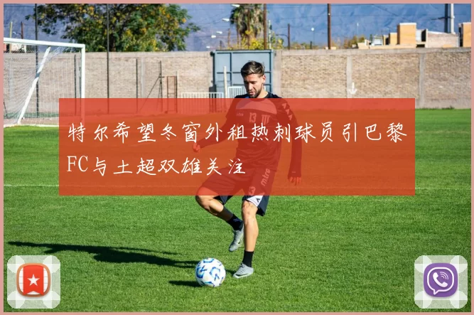 特尔希望冬窗外租热刺球员引巴黎FC与土超双雄关注