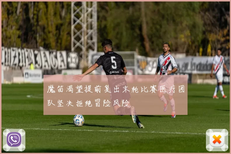 魔笛渴望提前复出末轮比赛医疗团队坚决拒绝冒险风险