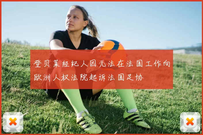 登贝莱经纪人因无法在法国工作向欧洲人权法院起诉法国足协