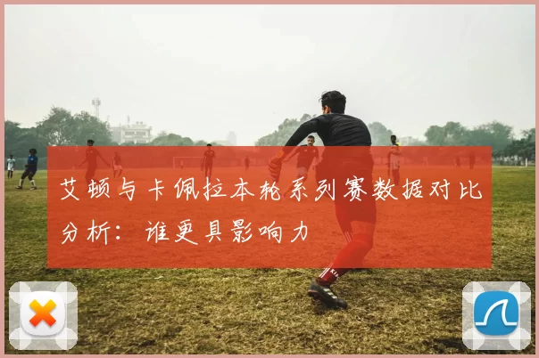 艾顿与卡佩拉本轮系列赛数据对比分析：谁更具影响力