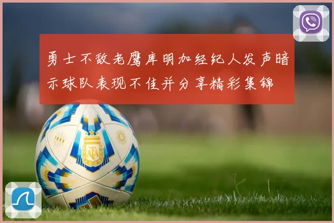 勇士不敌老鹰库明加经纪人发声暗示球队表现不佳并分享精彩集锦