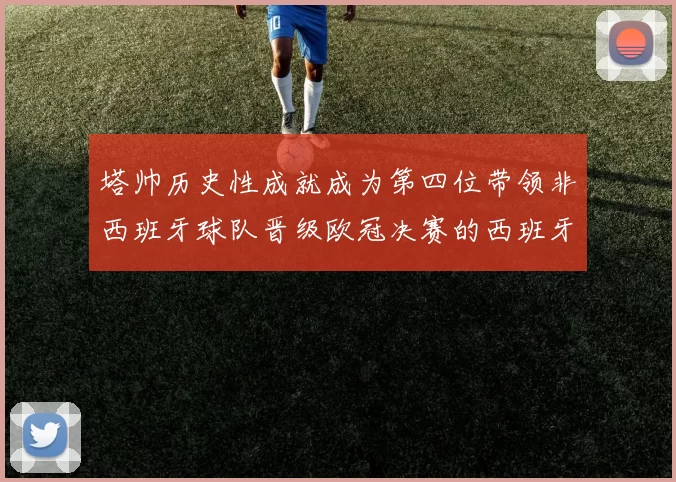 塔帅历史性成就成为第四位带领非西班牙球队晋级欧冠决赛的西班牙教练