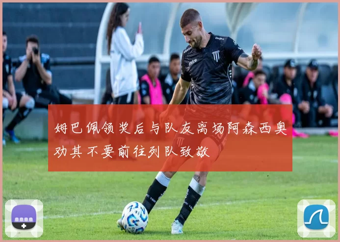 姆巴佩领奖后与队友离场阿森西奥劝其不要前往列队致敬