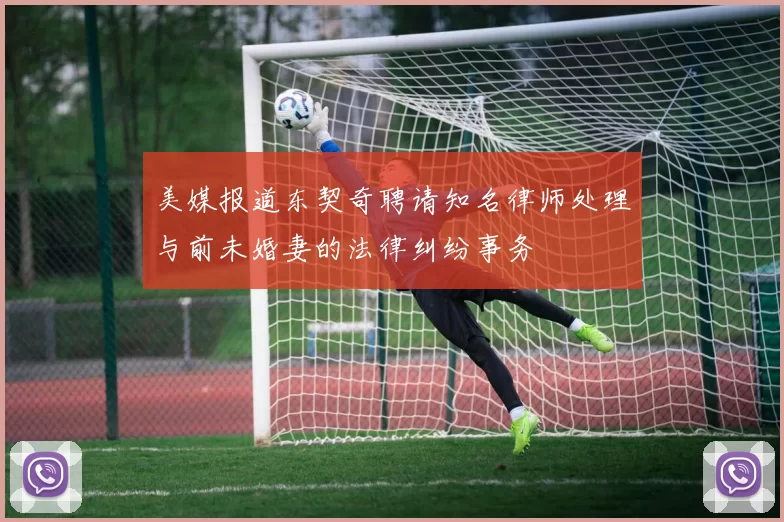 美媒报道东契奇聘请知名律师处理与前未婚妻的法律纠纷事务