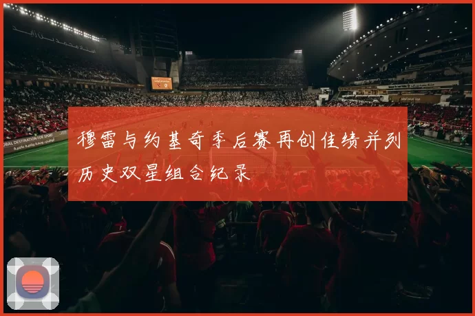 穆雷与约基奇季后赛再创佳绩并列历史双星组合纪录