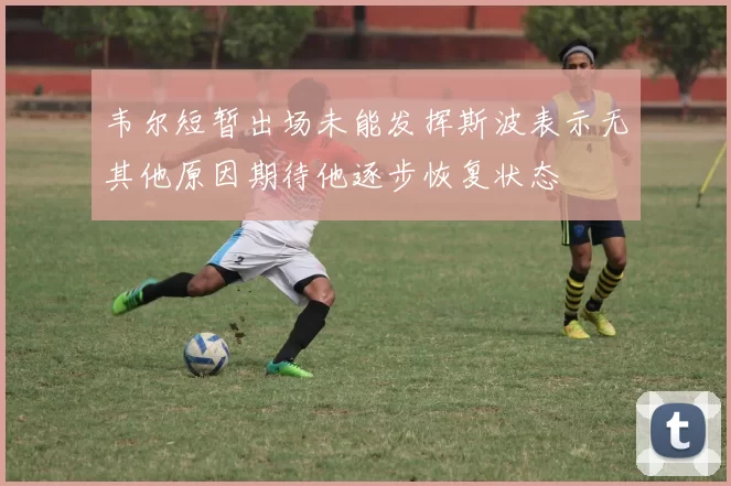 韦尔短暂出场未能发挥斯波表示无其他原因期待他逐步恢复状态