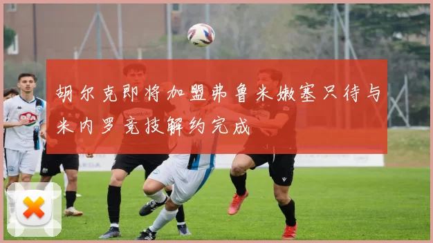 胡尔克即将加盟弗鲁米嫩塞只待与米内罗竞技解约完成