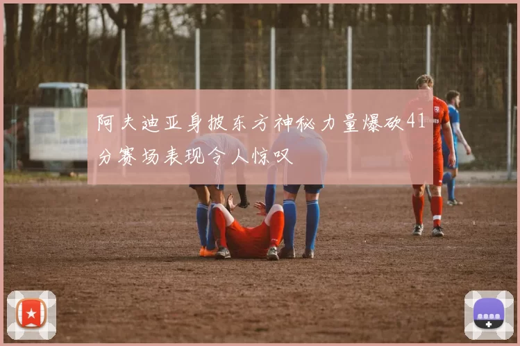 阿夫迪亚身披东方神秘力量爆砍41分赛场表现令人惊叹