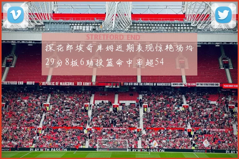 探花郎埃奇库姆近期表现惊艳场均29分8板6助投篮命中率超54