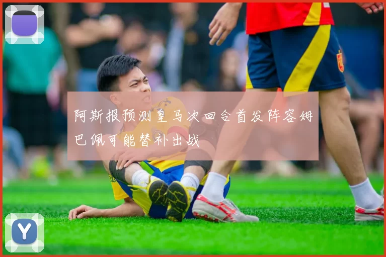 阿斯报预测皇马次回合首发阵容姆巴佩可能替补出战