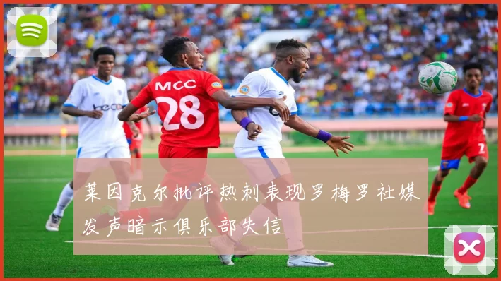 莱因克尔批评热刺表现罗梅罗社媒发声暗示俱乐部失信