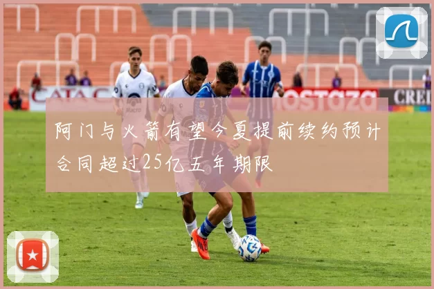 阿门与火箭有望今夏提前续约预计合同超过25亿五年期限