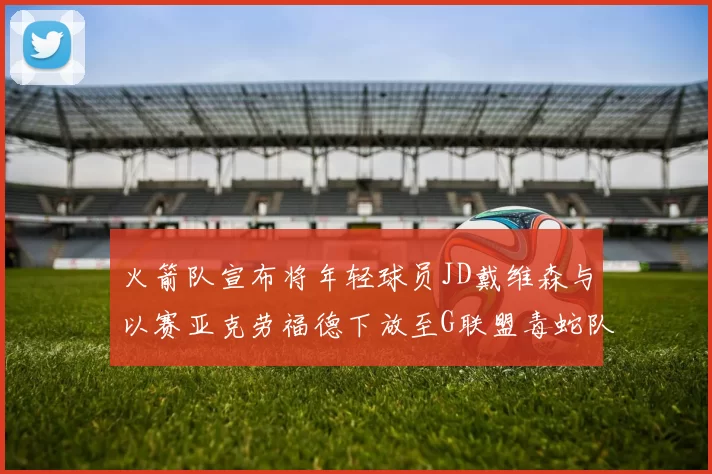 火箭队宣布将年轻球员JD戴维森与以赛亚克劳福德下放至G联盟毒蛇队进行锻炼