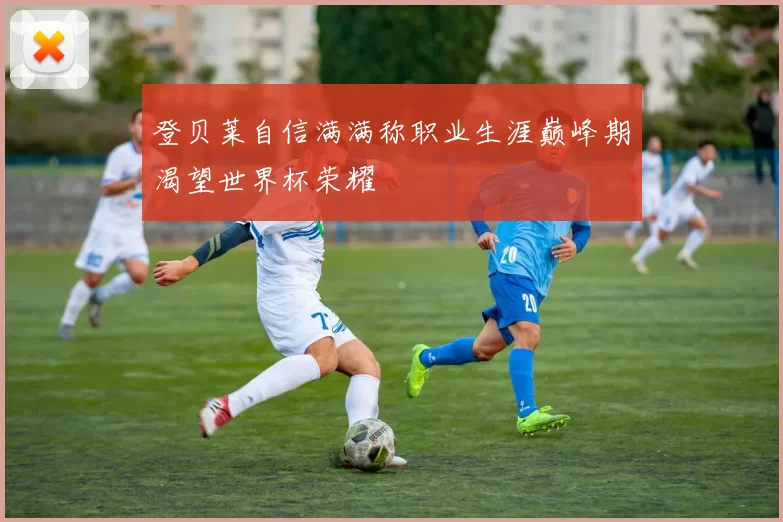 登贝莱自信满满称职业生涯巅峰期渴望世界杯荣耀