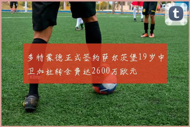 多特蒙德正式签约萨尔茨堡19岁中卫加杜转会费达2600万欧元