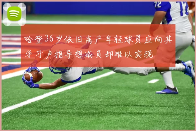 哈登36岁依旧高产年轻球员应向其学习卢指导想减负却难以实现