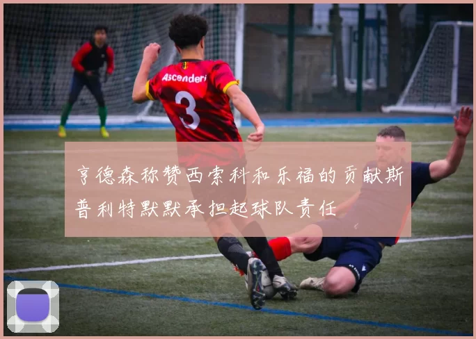 亨德森称赞西索科和乐福的贡献斯普利特默默承担起球队责任