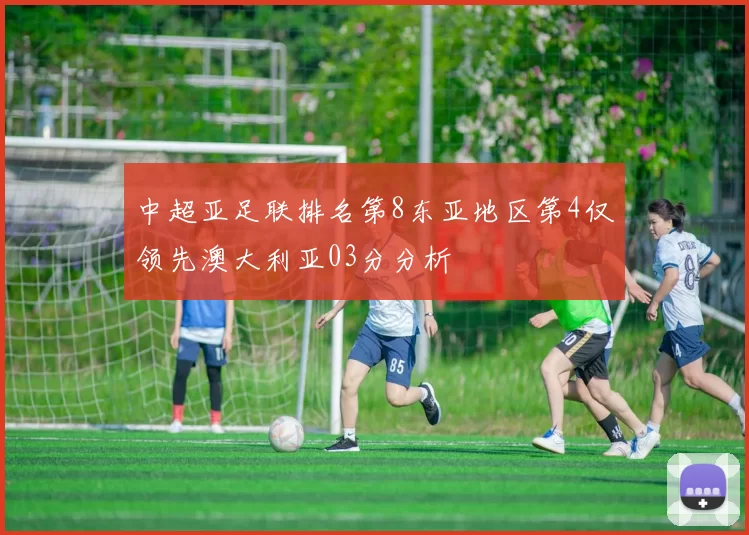 中超亚足联排名第8东亚地区第4仅领先澳大利亚03分分析