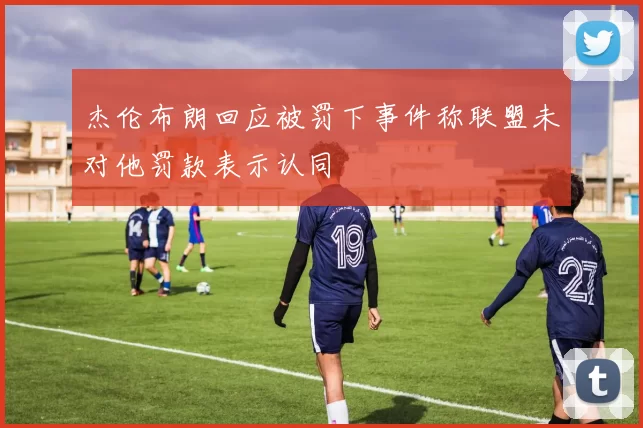 杰伦布朗回应被罚下事件称联盟未对他罚款表示认同