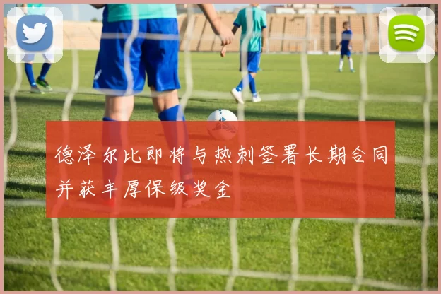 德泽尔比即将与热刺签署长期合同并获丰厚保级奖金