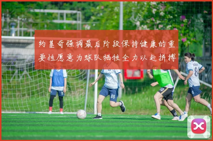 约基奇强调最后阶段保持健康的重要性愿意为球队牺牲全力以赴拼搏到底