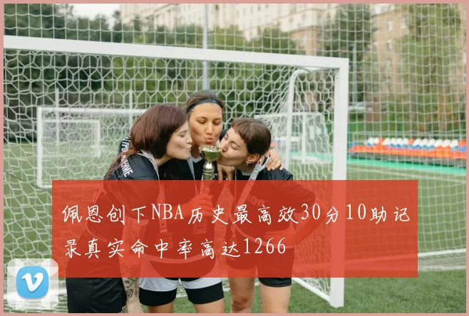 佩恩创下NBA历史最高效30分10助记录真实命中率高达1266